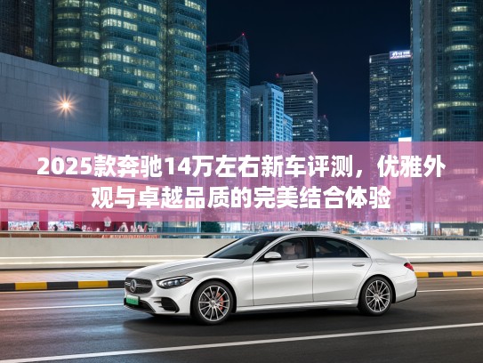 2025款奔驰14万左右新车评测，优雅外观与卓越品质的完美结合体验