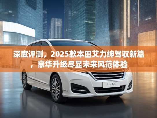 深度评测，2025款本田艾力绅驾驭新篇，豪华升级尽显未来风范体验