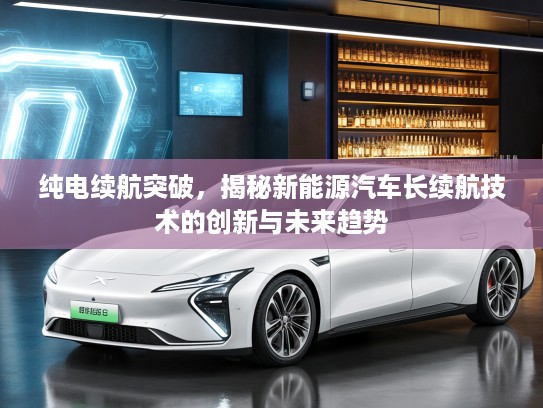 纯电续航突破，揭秘新能源汽车长续航技术的创新与未来趋势
