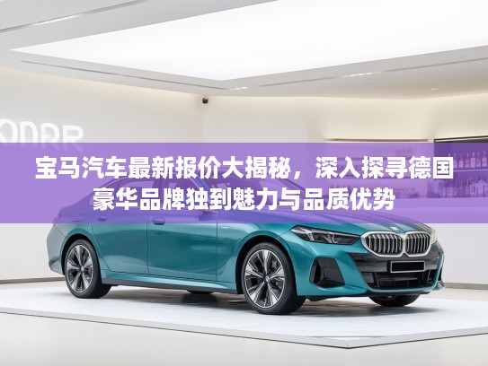 宝马汽车最新报价大揭秘，深入探寻德国豪华品牌独到魅力与品质优势