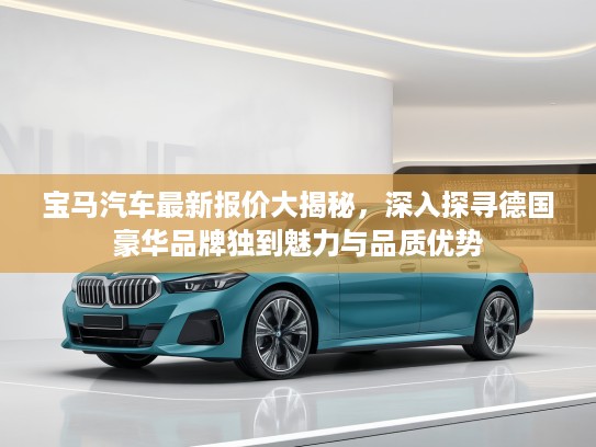 宝马汽车最新报价大揭秘，深入探寻德国豪华品牌独到魅力与品质优势