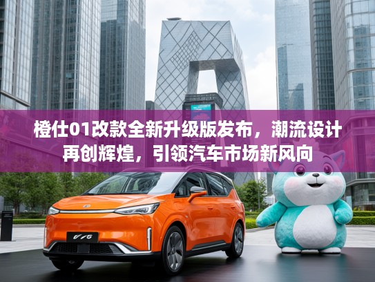 橙仕01改款全新升级版发布，潮流设计再创辉煌，引领汽车市场新风向