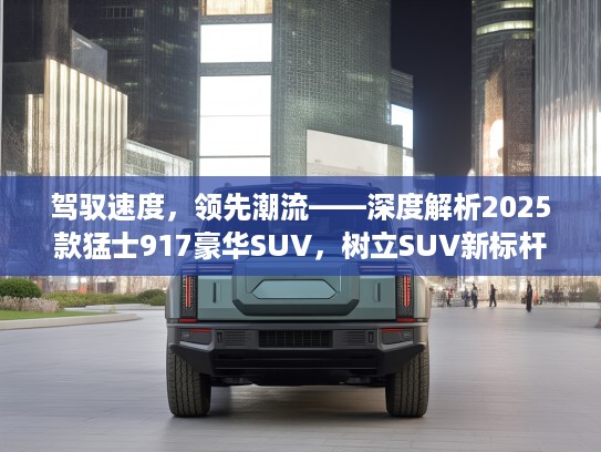 驾驭速度，领先潮流——深度解析2025款猛士917豪华SUV，树立SUV新标杆体验！