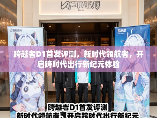 跨越者D1首发评测，新时代领航者，开启跨时代出行新纪元体验