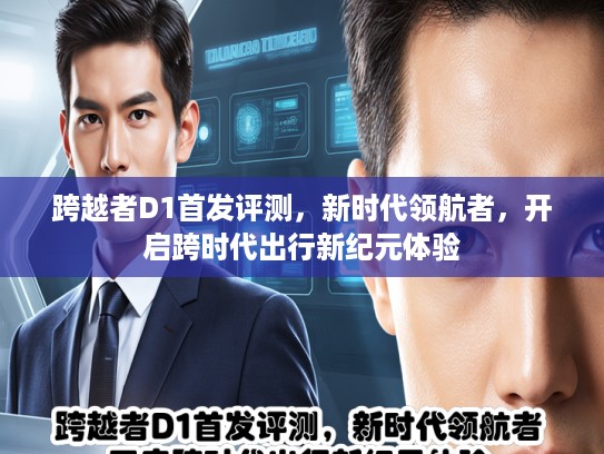 跨越者D1首发评测，新时代领航者，开启跨时代出行新纪元体验