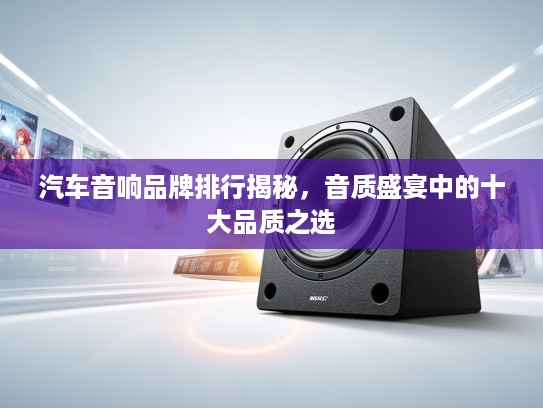汽车音响品牌排行揭秘，音质盛宴中的十大品质之选