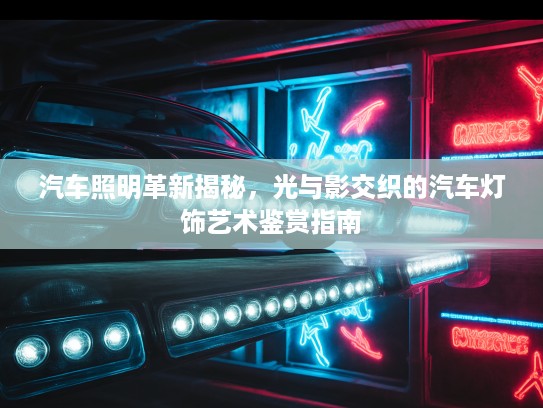 汽车照明革新揭秘，光与影交织的汽车灯饰艺术鉴赏指南