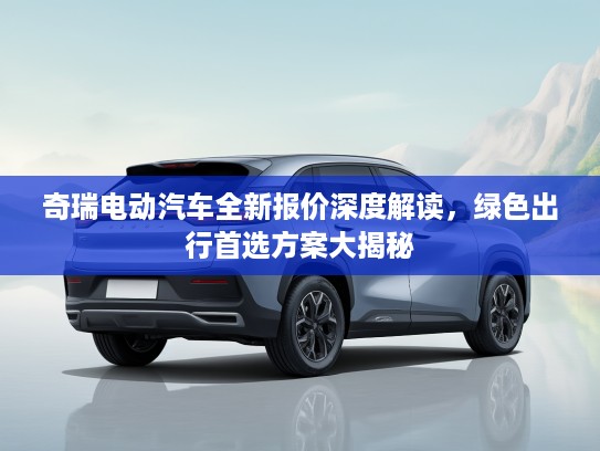 奇瑞电动汽车全新报价深度解读，绿色出行首选方案大揭秘