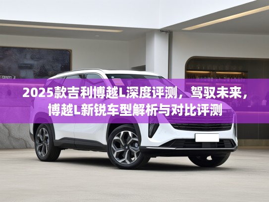 2025款吉利博越L深度评测，驾驭未来，博越L新锐车型解析与对比评测