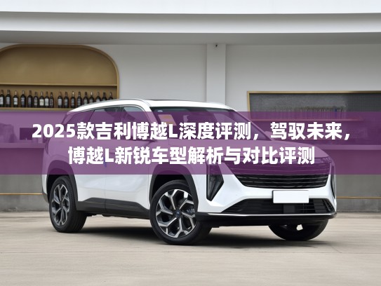 2025款吉利博越L深度评测，驾驭未来，博越L新锐车型解析与对比评测