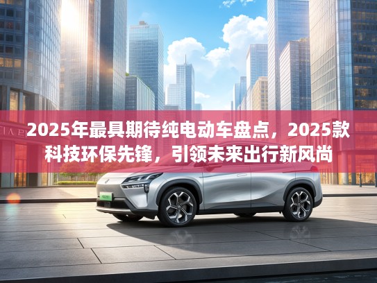 2025年最具期待纯电动车盘点，2025款科技环保先锋，引领未来出行新风尚
