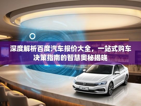 深度解析百度汽车报价大全，一站式购车决策指南的智慧奥秘揭晓