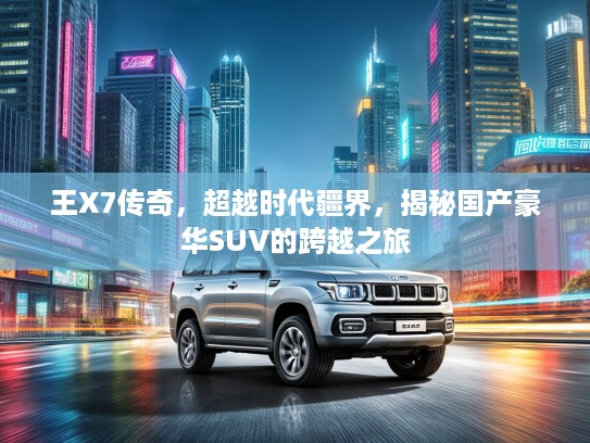 王X7传奇，超越时代疆界，揭秘国产豪华SUV的跨越之旅