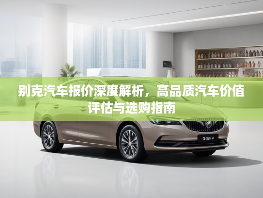 别克汽车报价深度解析，高品质汽车价值评估与选购指南
