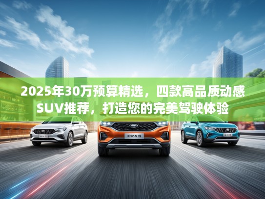 2025年30万预算精选，四款高品质动感SUV推荐，打造您的完美驾驶体验