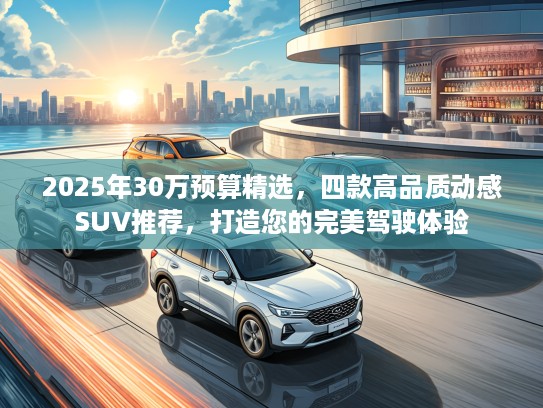 2025年30万预算精选，四款高品质动感SUV推荐，打造您的完美驾驶体验