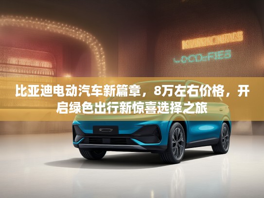比亚迪电动汽车新篇章，8万左右价格，开启绿色出行新惊喜选择之旅