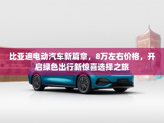 比亚迪电动汽车新篇章，8万左右价格，开启绿色出行新惊喜选择之旅