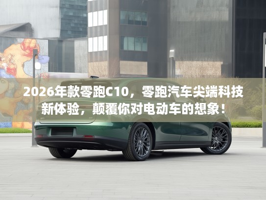 2026年款零跑C10，零跑汽车尖端科技新体验，颠覆你对电动车的想象！