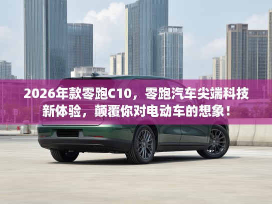2026年款零跑C10，零跑汽车尖端科技新体验，颠覆你对电动车的想象！