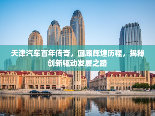 天津汽车百年传奇，回顾辉煌历程，揭秘创新驱动发展之路