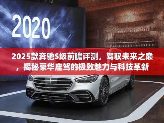 2025款奔驰S级前瞻评测，驾驭未来之巅，揭秘豪华座驾的极致魅力与科技革新