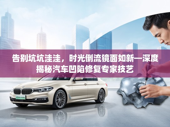 告别坑坑洼洼，时光倒流镜面如新—深度揭秘汽车凹陷修复专家技艺