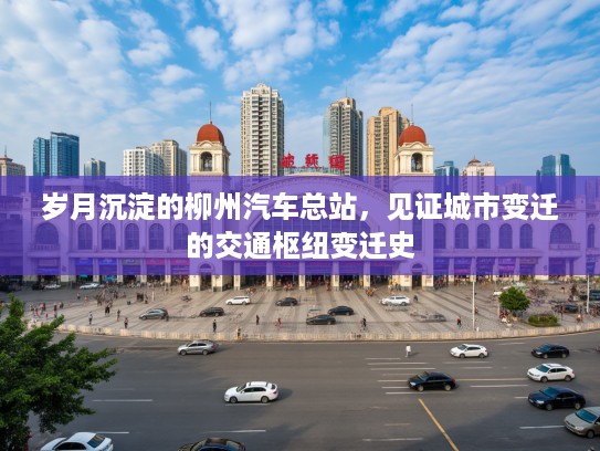 岁月沉淀的柳州汽车总站，见证城市变迁的交通枢纽变迁史