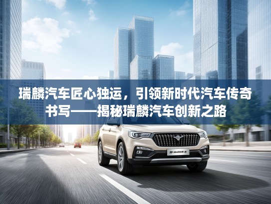 瑞麟汽车匠心独运，引领新时代汽车传奇书写——揭秘瑞麟汽车创新之路