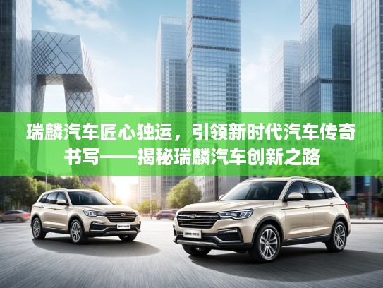 瑞麟汽车匠心独运，引领新时代汽车传奇书写——揭秘瑞麟汽车创新之路