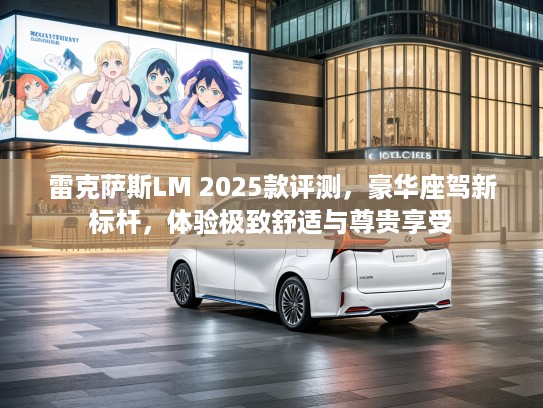 雷克萨斯LM 2025款评测，豪华座驾新标杆，体验极致舒适与尊贵享受