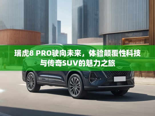 瑞虎8 PRO驶向未来，体验颠覆性科技与传奇SUV的魅力之旅