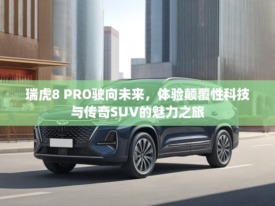 瑞虎8 PRO驶向未来，体验颠覆性科技与传奇SUV的魅力之旅