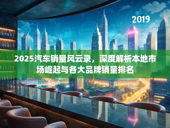 2025汽车销量风云录，深度解析本地市场崛起与各大品牌销量排名