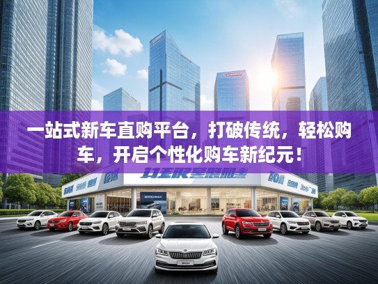 一站式新车直购平台，打破传统，轻松购车，开启个性化购车新纪元！