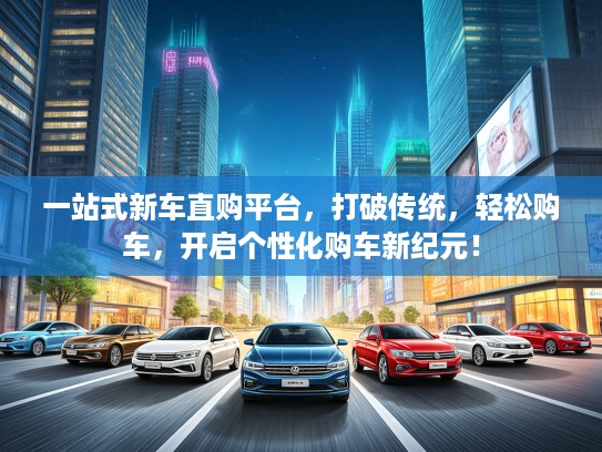 一站式新车直购平台，打破传统，轻松购车，开启个性化购车新纪元！