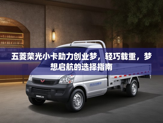 五菱荣光小卡助力创业梦，轻巧载重，梦想启航的选择指南