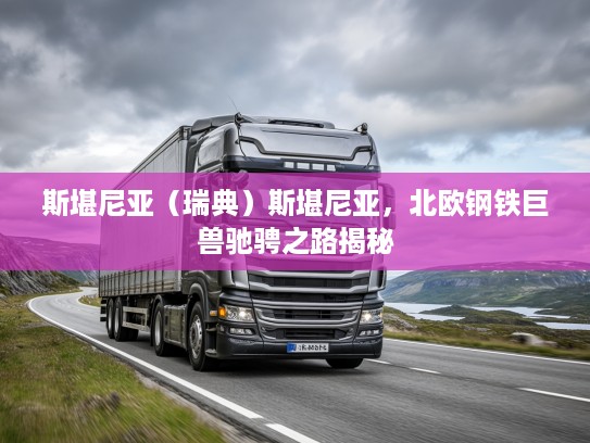 斯堪尼亚（瑞典）斯堪尼亚，北欧钢铁巨兽驰骋之路揭秘