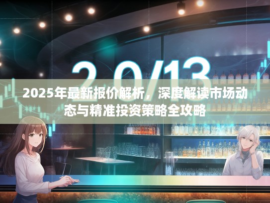 2025年最新报价解析，深度解读市场动态与精准投资策略全攻略
