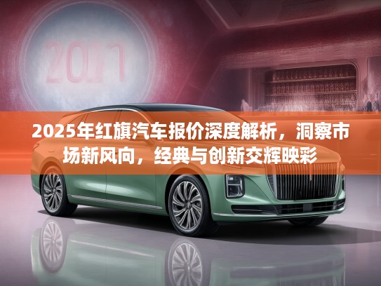 2025年红旗汽车报价深度解析，洞察市场新风向，经典与创新交辉映彩