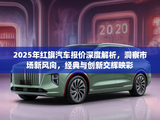 2025年红旗汽车报价深度解析，洞察市场新风向，经典与创新交辉映彩