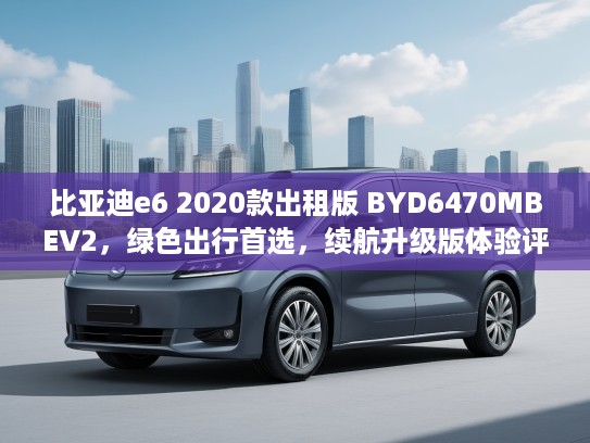 比亚迪e6 2020款出租版 BYD6470MBEV2，绿色出行首选，续航升级版体验评测