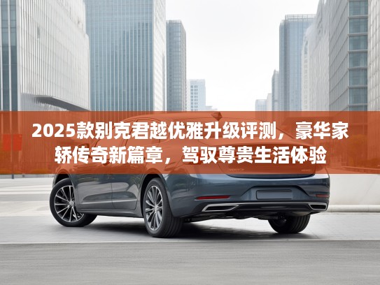 2025款别克君越优雅升级评测，豪华家轿传奇新篇章，驾驭尊贵生活体验