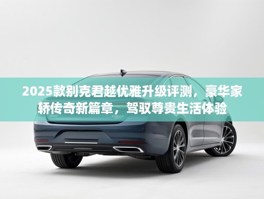 2025款别克君越优雅升级评测，豪华家轿传奇新篇章，驾驭尊贵生活体验