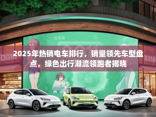 2025年热销电车排行，销量领先车型盘点，绿色出行潮流领跑者揭晓