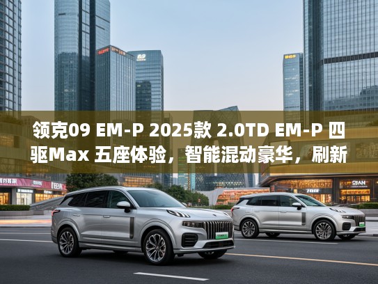 领克09 EM-P 2025款 2.0TD EM-P 四驱Max 五座体验，智能混动豪华，刷新绿色出行新潮流