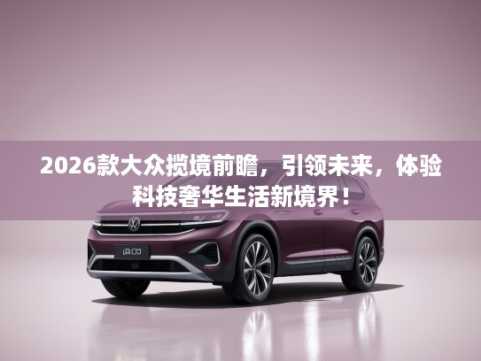 2026款大众揽境前瞻，引领未来，体验科技奢华生活新境界！