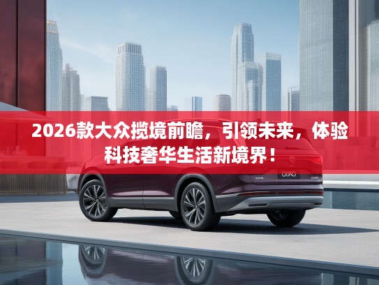 2026款大众揽境前瞻，引领未来，体验科技奢华生活新境界！