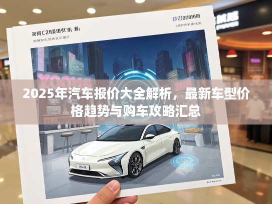 2025年汽车报价大全解析，最新车型价格趋势与购车攻略汇总