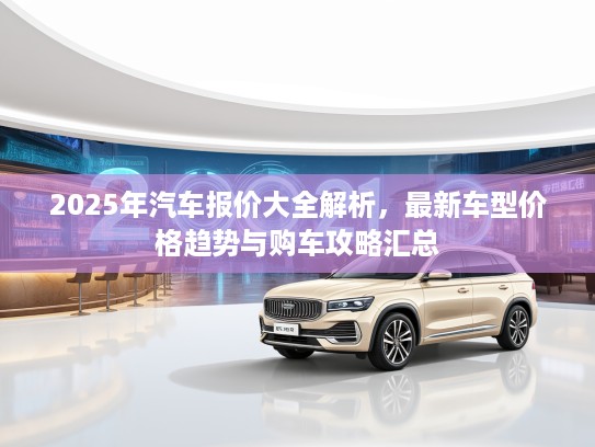 2025年汽车报价大全解析，最新车型价格趋势与购车攻略汇总